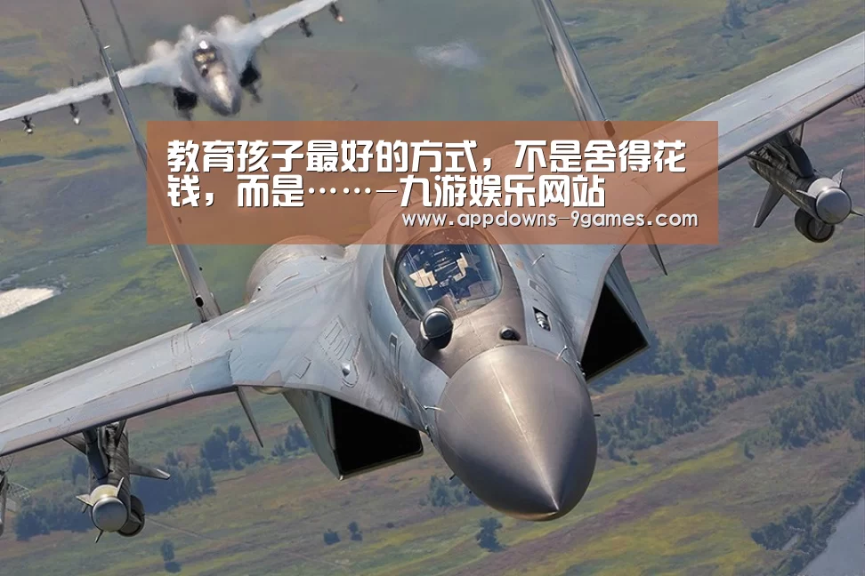 教育孩子最好的方式,不是舍得花钱,而是……-九游娱乐网站(图1) 九游官网入口地址