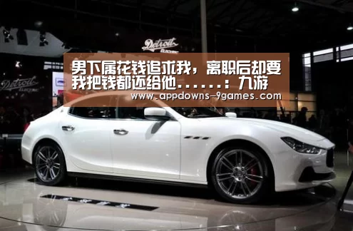 男下属花钱追求我,离职后却要我把钱都还给他......:九游体育下载(图1) 男下属花钱追求我,离职后却要我把钱都还给他......:九游体育下载(图1)