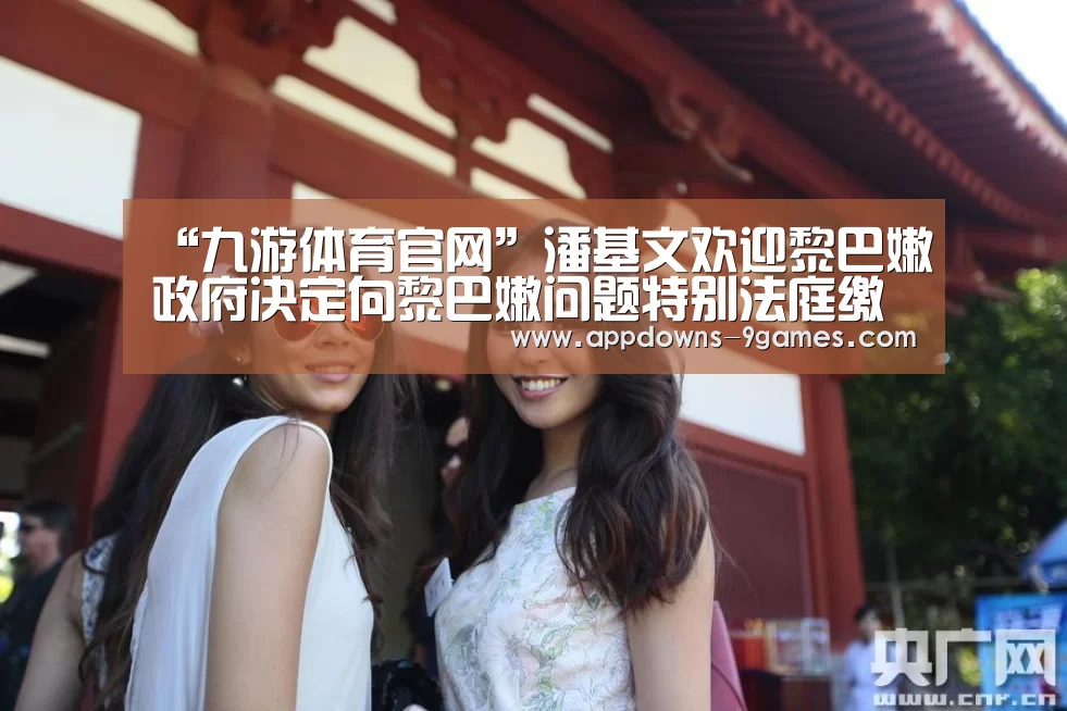 “九游体育官网”潘基文欢迎黎巴嫩政府决定向黎巴嫩问题特别法庭缴纳预算经费(图1) 九游官网入口地址