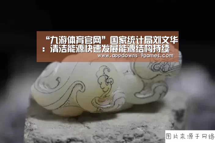 “九游体育官网”国家统计局刘文华:清洁能源快速发展能源结构持续优化(图1) 九游娱乐网站