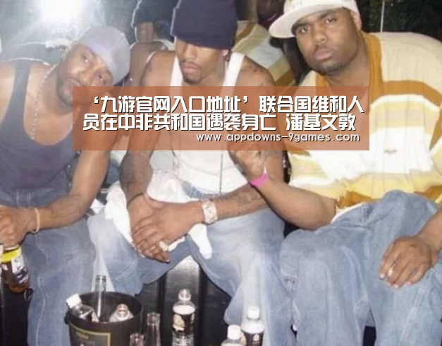 ‘九游官网入口地址’联合国维和人员在中非共和国遇袭身亡 潘基文敦促所有武装团体立即停火止暴(图1) 九游体育下载