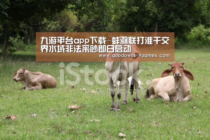 九游平台app下载-蚌滁联打淮干交界水域非法采砂即日启动(图2) 九游平台app下载-蚌滁联打淮干交界水域非法采砂即日启动(图2)
